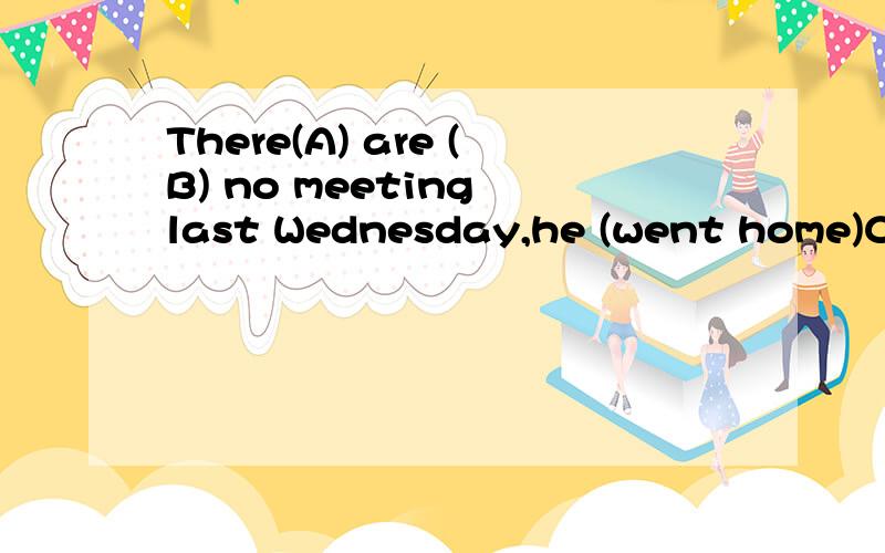 There(A) are (B) no meeting last Wednesday,he (went home)C (