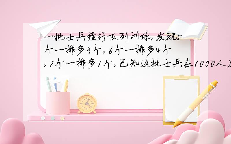 一批士兵经行队列训练,发现5个一排多3个,6个一排多4个,7个一排多1个,已知这批士兵在1000人左右,这批士兵