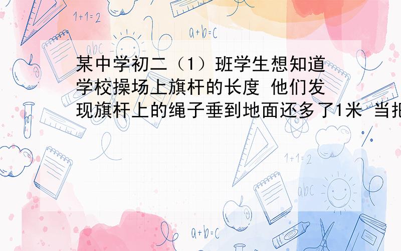 某中学初二（1）班学生想知道学校操场上旗杆的长度 他们发现旗杆上的绳子垂到地面还多了1米 当把绳子的下