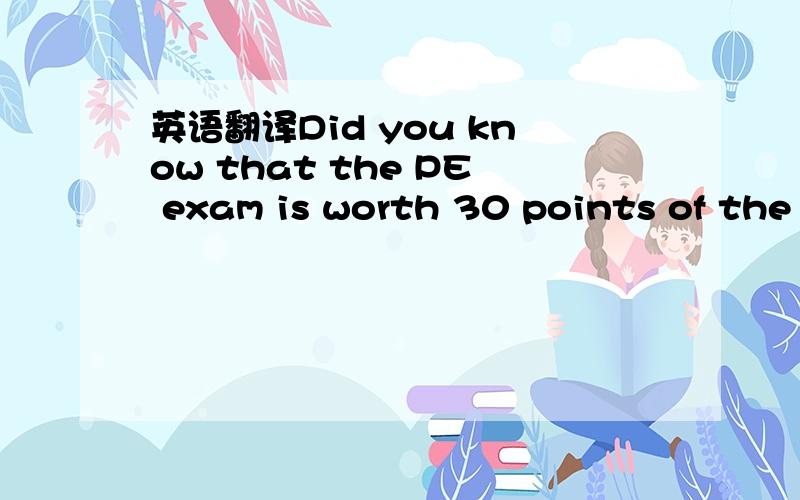 英语翻译Did you know that the PE exam is worth 30 points of the