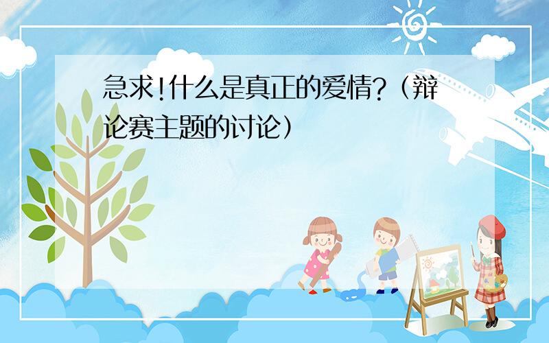 急求!什么是真正的爱情?（辩论赛主题的讨论）