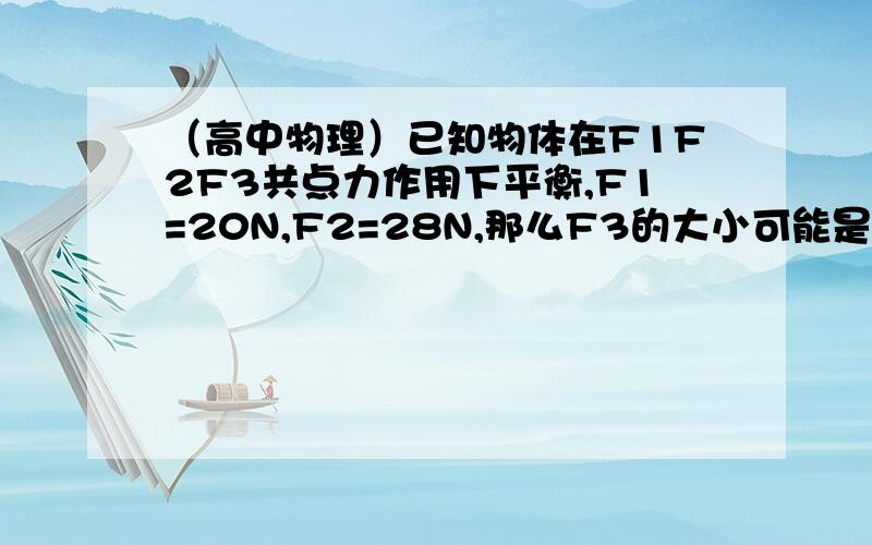 （高中物理）已知物体在F1F2F3共点力作用下平衡,F1=20N,F2=28N,那么F3的大小可能是多少?