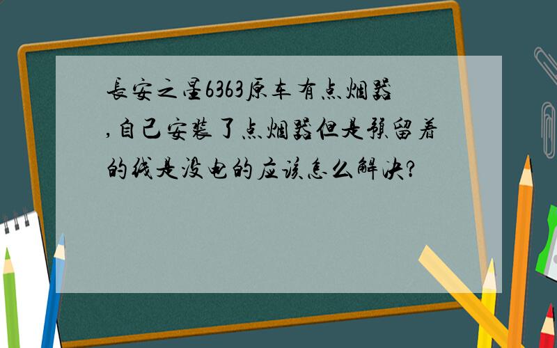 长安之星6363原车有点烟器,自己安装了点烟器但是预留着的线是没电的应该怎么解决?