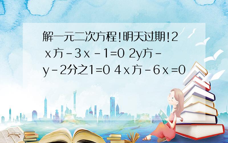 解一元二次方程!明天过期!2ⅹ方-3ⅹ-1=0 2y方-y-2分之1=0 4ⅹ方-6ⅹ=0