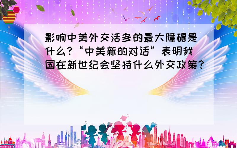 影响中美外交活多的最大障碍是什么?“中美新的对话”表明我国在新世纪会坚持什么外交政策?