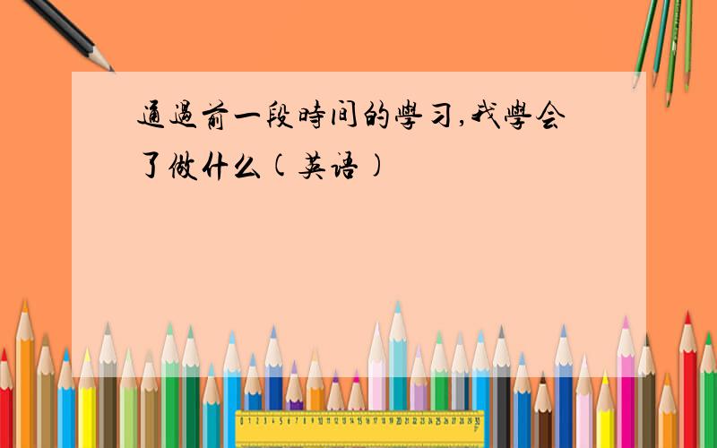 通过前一段时间的学习,我学会了做什么(英语)