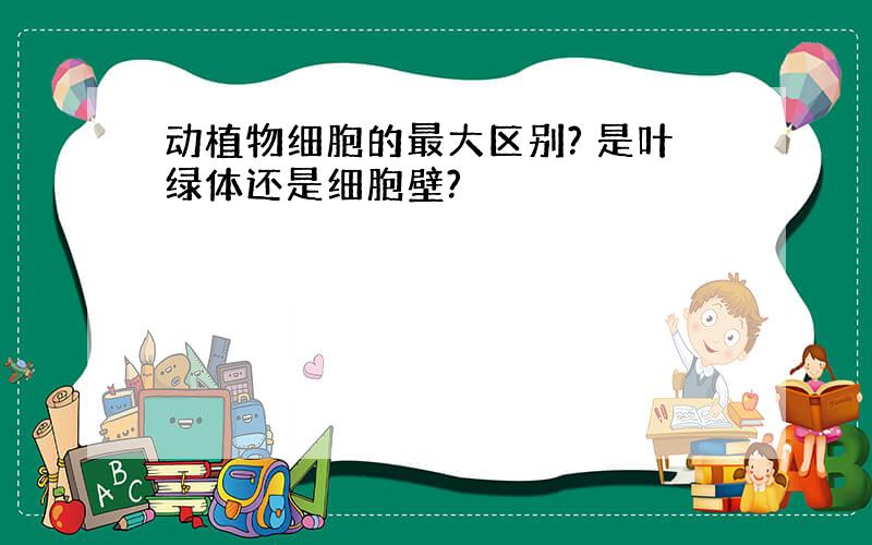 动植物细胞的最大区别? 是叶绿体还是细胞壁?