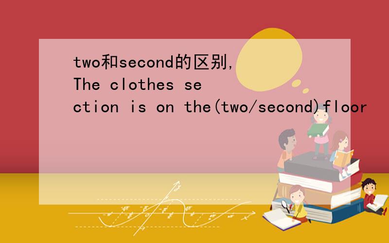 two和second的区别,The clothes section is on the(two/second)floor