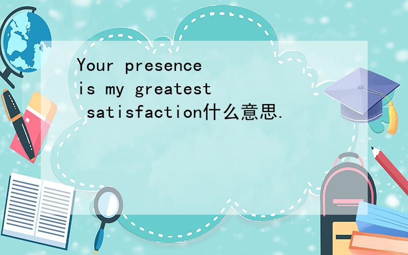 Your presence is my greatest satisfaction什么意思.