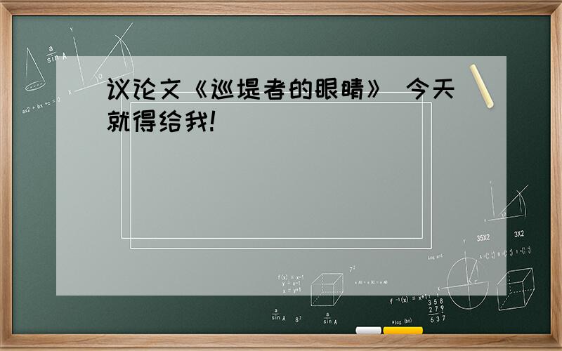 议论文《巡堤者的眼睛》 今天就得给我!