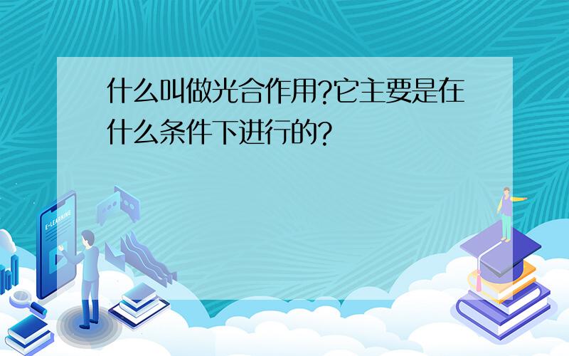 什么叫做光合作用?它主要是在什么条件下进行的?