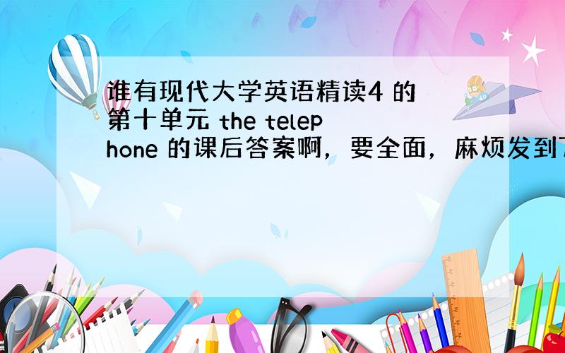 谁有现代大学英语精读4 的 第十单元 the telephone 的课后答案啊，要全面，麻烦发到75761604@qq.