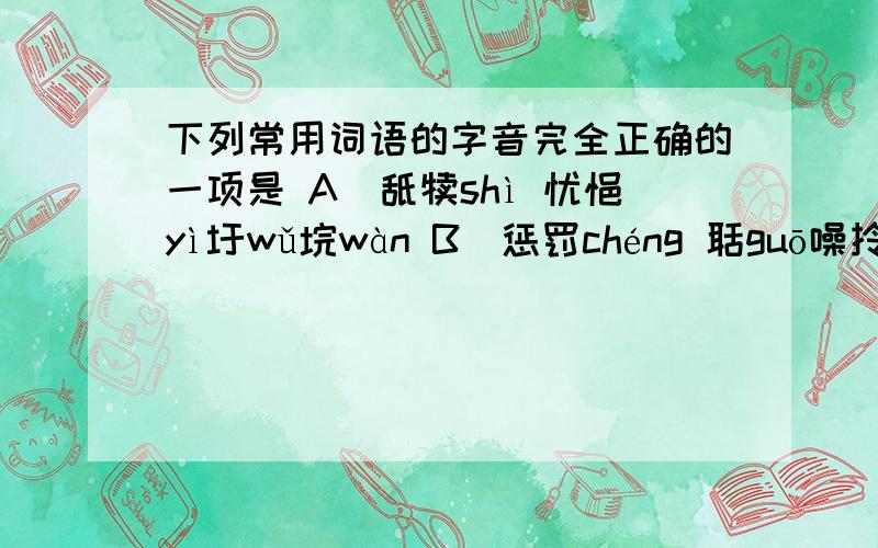 下列常用词语的字音完全正确的一项是 A．舐犊shì 忧悒yì圩wǔ垸wàn B．惩罚chéng 聒guō噪拎着līn C