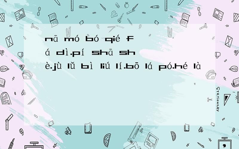 nā mó bó qié fá dì.pí shā shè.jù lǔ bì liú lí.bō lá pó.hé là