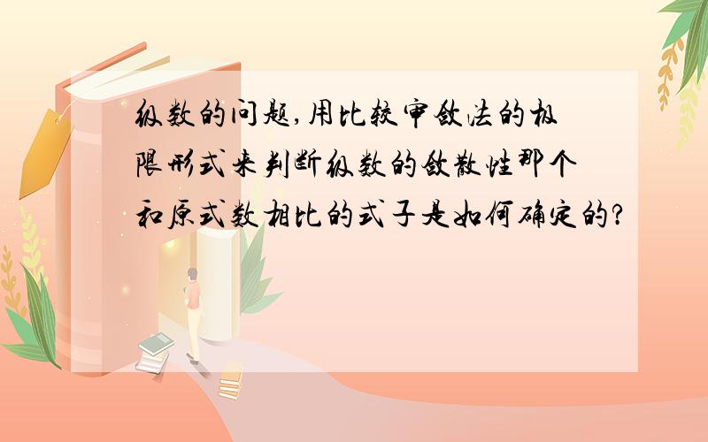 级数的问题,用比较审敛法的极限形式来判断级数的敛散性那个和原式数相比的式子是如何确定的?