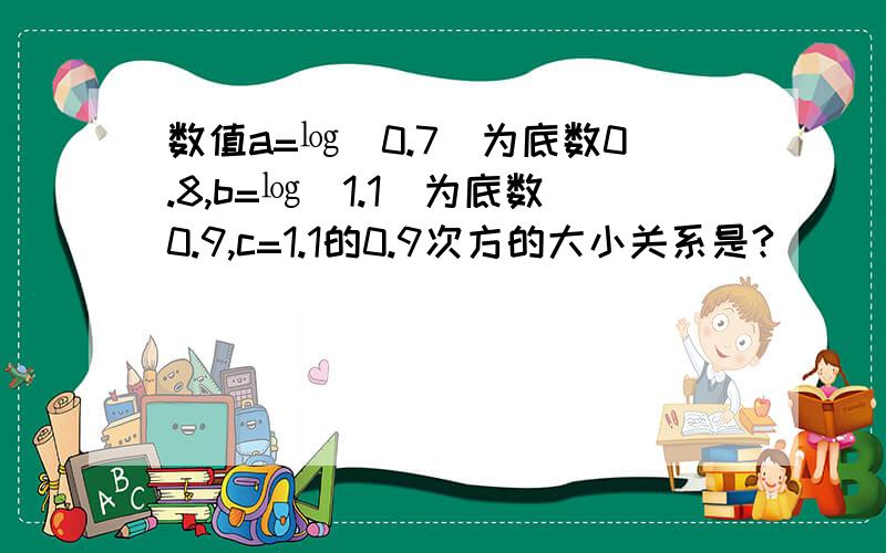 数值a=㏒(0.7)为底数0.8,b=㏒(1.1)为底数0.9,c=1.1的0.9次方的大小关系是?