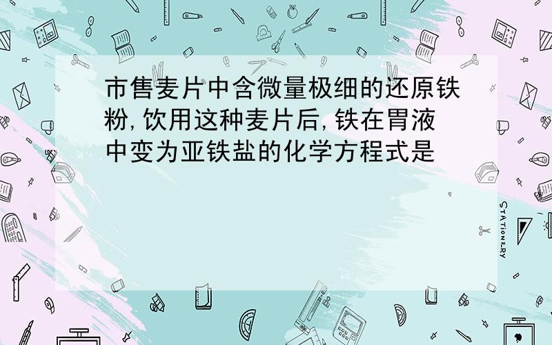 市售麦片中含微量极细的还原铁粉,饮用这种麦片后,铁在胃液中变为亚铁盐的化学方程式是