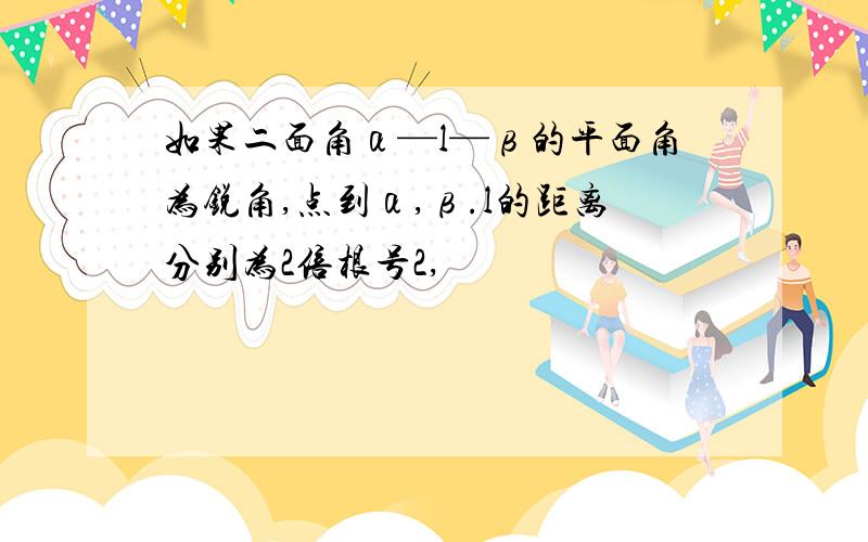 如果二面角α—l—β的平面角为锐角,点到α,β.l的距离分别为2倍根号2,