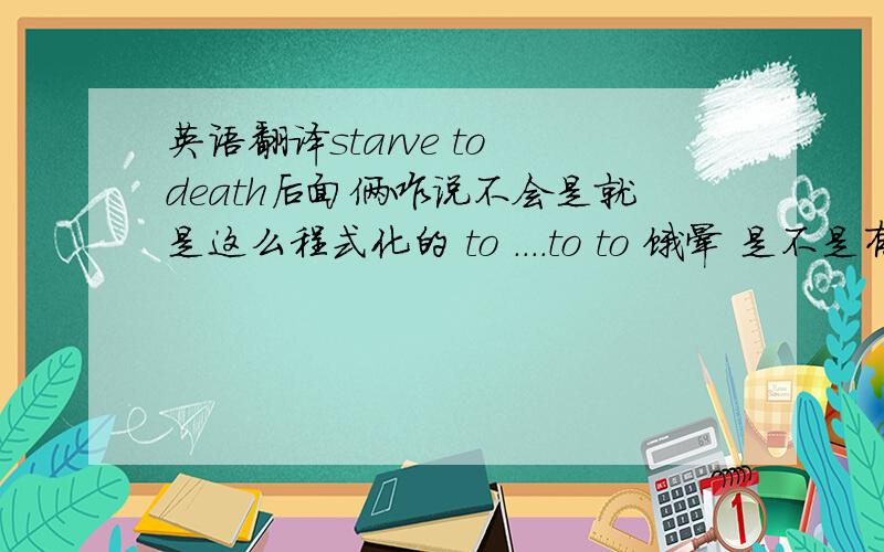 英语翻译starve to death后面俩咋说不会是就是这么程式化的 to ....to to 饿晕 是不是有别的说法