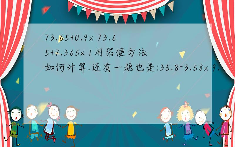 73.65+0.9×73.65+7.365×1用箔便方法如何计算.还有一题也是:35.8-3.58×9.