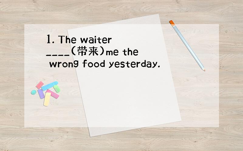 1. The waiter ____(带来)me the wrong food yesterday.