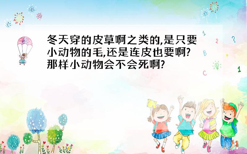 冬天穿的皮草啊之类的,是只要小动物的毛,还是连皮也要啊?那样小动物会不会死啊?