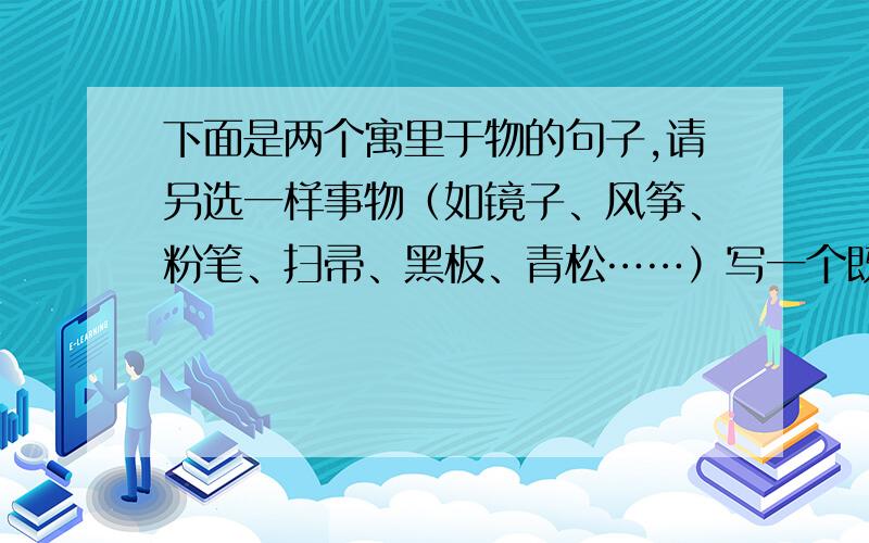 下面是两个寓里于物的句子,请另选一样事物（如镜子、风筝、粉笔、扫帚、黑板、青松……）写一个既符合