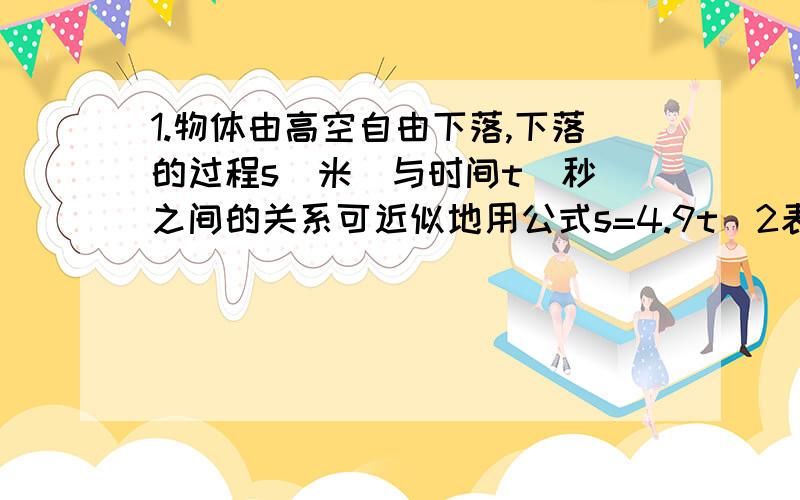 1.物体由高空自由下落,下落的过程s(米)与时间t(秒)之间的关系可近似地用公式s=4.9t^2表示,当t=2秒时,相应