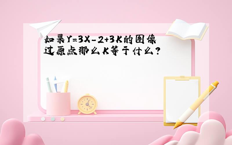 如果Y=3X-2+3K的图像过原点那么K等于什么?