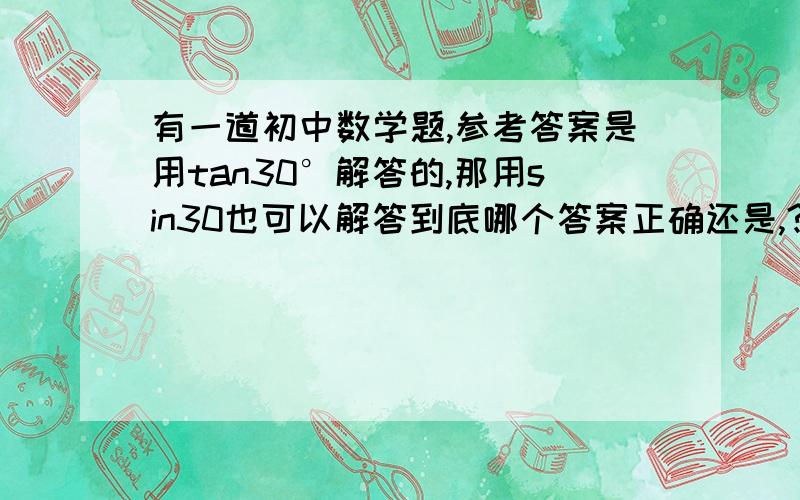 有一道初中数学题,参考答案是用tan30°解答的,那用sin30也可以解答到底哪个答案正确还是,?