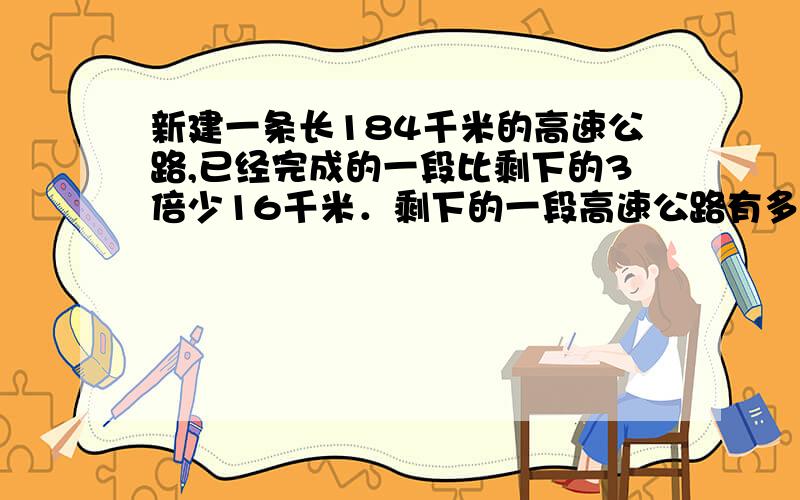 新建一条长184千米的高速公路,已经完成的一段比剩下的3倍少16千米．剩下的一段高速公路有多长?