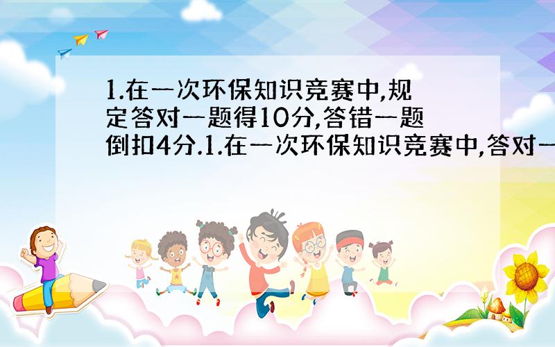 1.在一次环保知识竞赛中,规定答对一题得10分,答错一题倒扣4分.1.在一次环保知识竞赛中,答对一题得10分