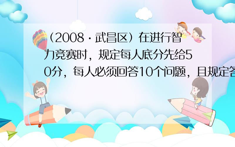 （2008•武昌区）在进行智力竞赛时，规定每人底分先给50分，每人必须回答10个问题，且规定答对一题得10分，答错或不答