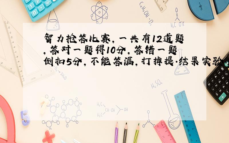 智力抢答比赛,一共有12道题,答对一题得10分,答错一题倒扣5分,不能答漏,打掉提.结果实验小学代