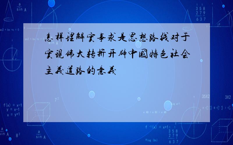 怎样理解实事求是思想路线对于实现伟大转折开辟中国特色社会主义道路的意义