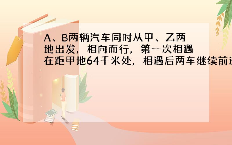 A、B两辆汽车同时从甲、乙两地出发，相向而行，第一次相遇在距甲地64千米处，相遇后两车继续前进，各自到达乙、甲两地后，立