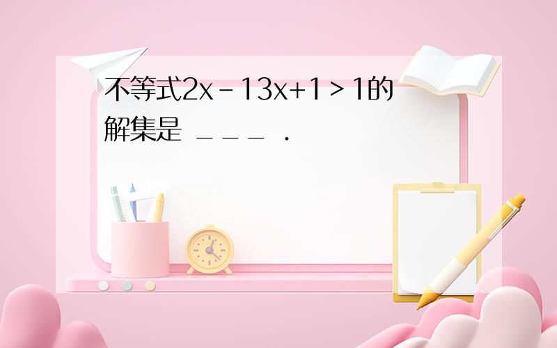 不等式2x-13x+1＞1的解集是 ___ ．