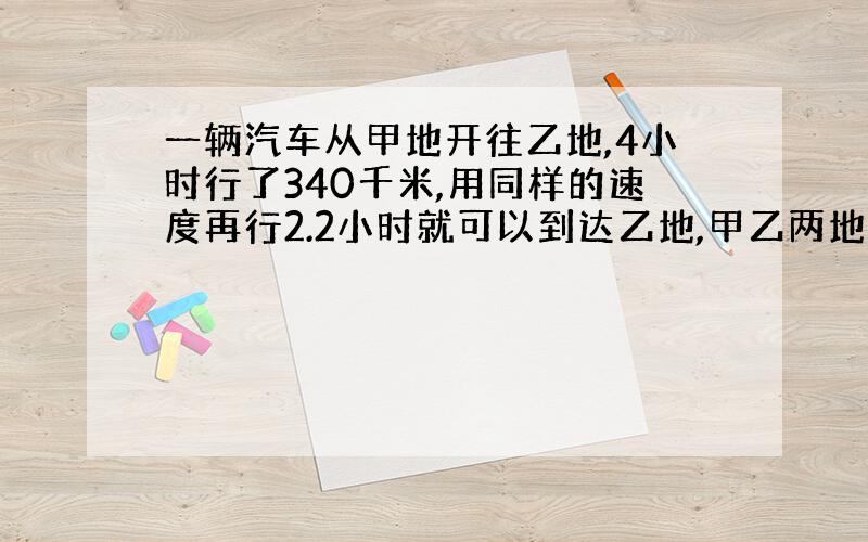 一辆汽车从甲地开往乙地,4小时行了340千米,用同样的速度再行2.2小时就可以到达乙地,甲乙两地相距几千米