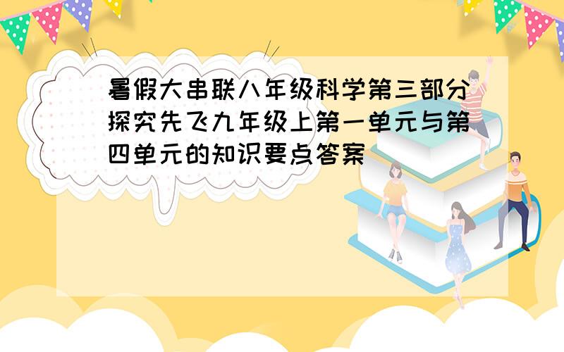 暑假大串联八年级科学第三部分探究先飞九年级上第一单元与第四单元的知识要点答案