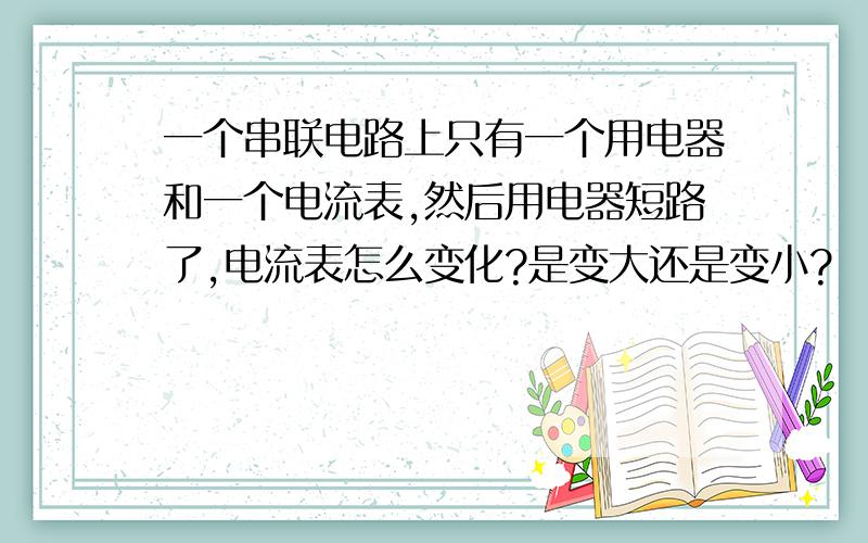 一个串联电路上只有一个用电器和一个电流表,然后用电器短路了,电流表怎么变化?是变大还是变小?