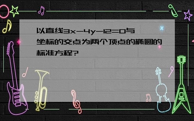 以直线3x-4y-12=0与坐标的交点为两个顶点的椭圆的标准方程?