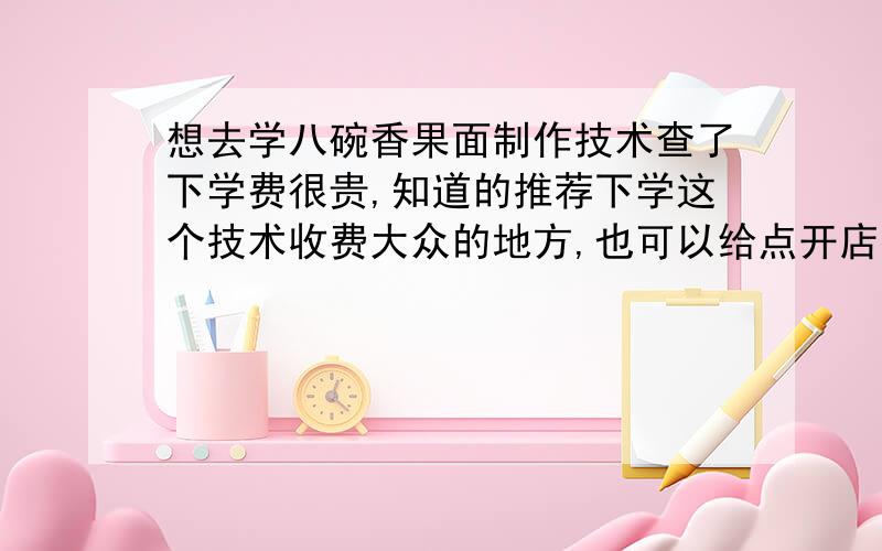 想去学八碗香果面制作技术查了下学费很贵,知道的推荐下学这个技术收费大众的地方,也可以给点开店指导.