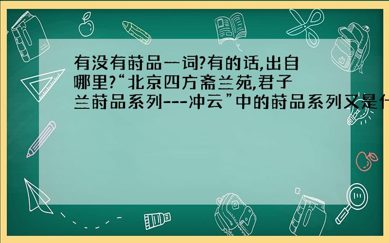 有没有莳品一词?有的话,出自哪里?“北京四方斋兰苑,君子兰莳品系列---冲云”中的莳品系列又是什么意思?