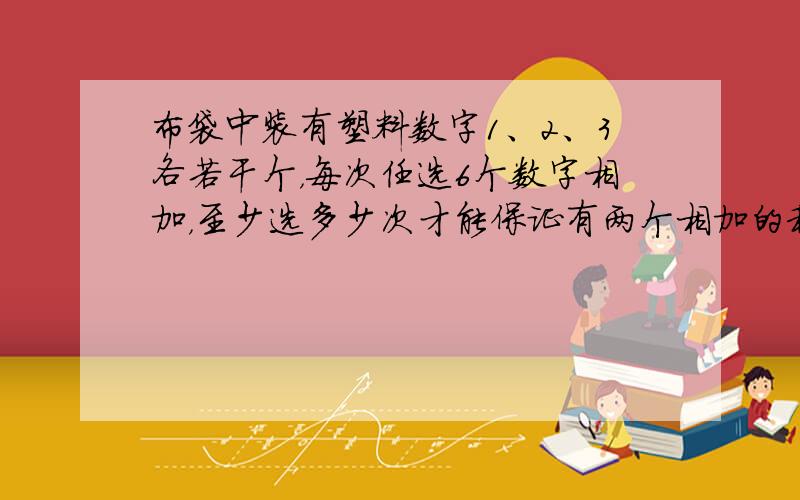 布袋中装有塑料数字1、2、3各若干个，每次任选6个数字相加，至少选多少次才能保证有两个相加的和相等．