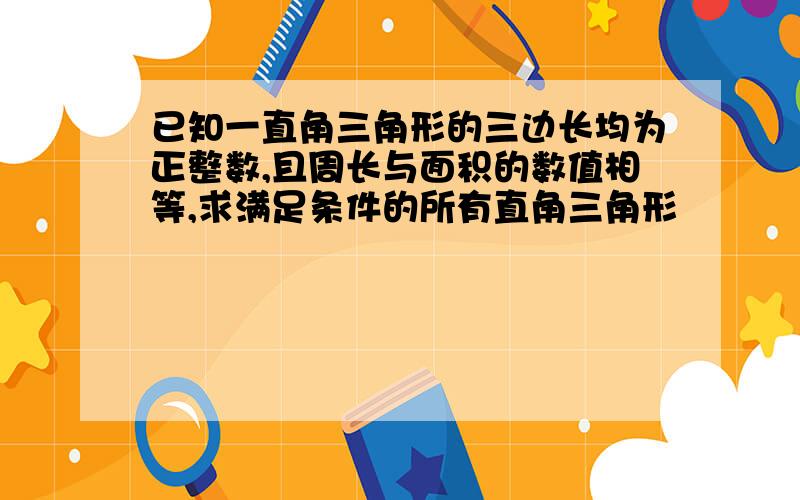 已知一直角三角形的三边长均为正整数,且周长与面积的数值相等,求满足条件的所有直角三角形