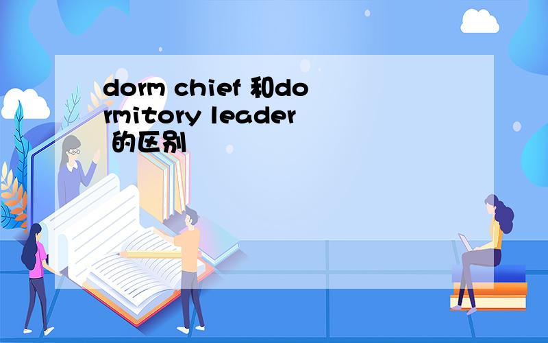 dorm chief 和dormitory leader 的区别