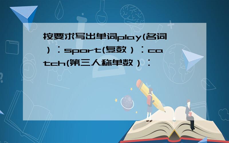 按要求写出单词play(名词）：sport(复数）：catch(第三人称单数）：