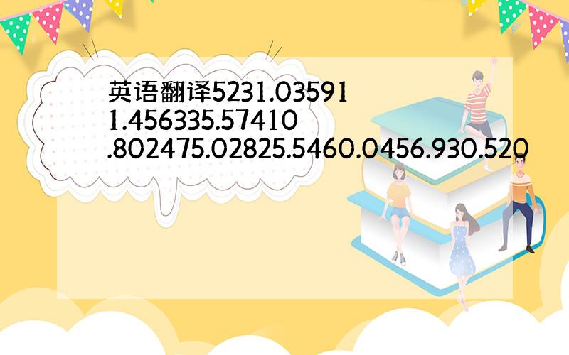 英语翻译5231.035911.456335.57410.802475.02825.5460.0456.930.520