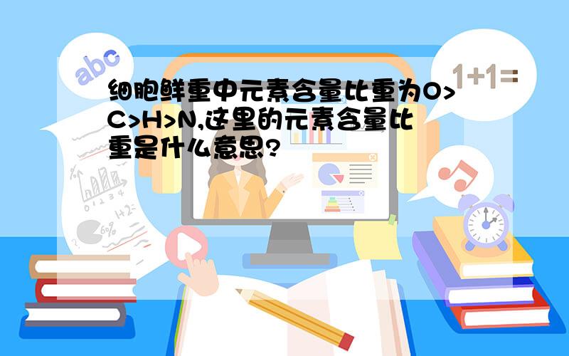 细胞鲜重中元素含量比重为O>C>H>N,这里的元素含量比重是什么意思?