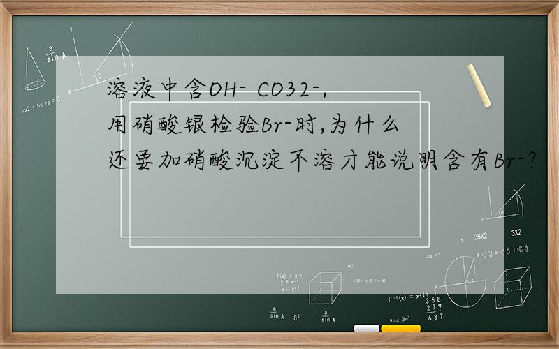 溶液中含OH- CO32-,用硝酸银检验Br-时,为什么还要加硝酸沉淀不溶才能说明含有Br-?